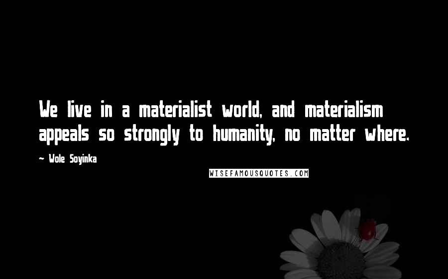 Wole Soyinka Quotes: We live in a materialist world, and materialism appeals so strongly to humanity, no matter where.