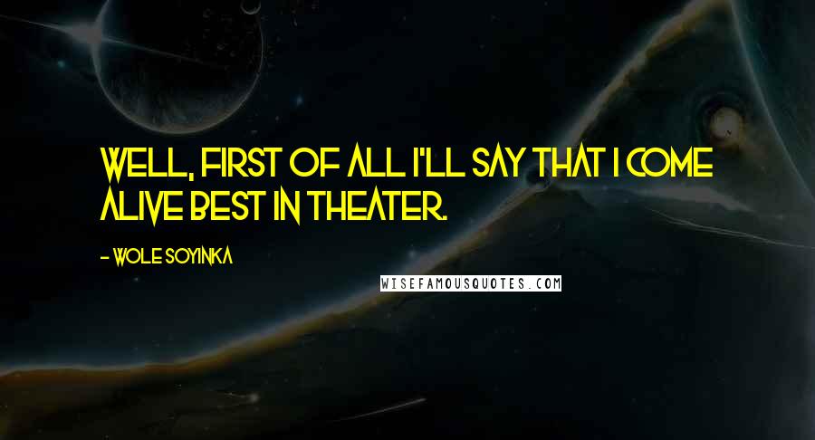 Wole Soyinka Quotes: Well, first of all I'll say that I come alive best in theater.