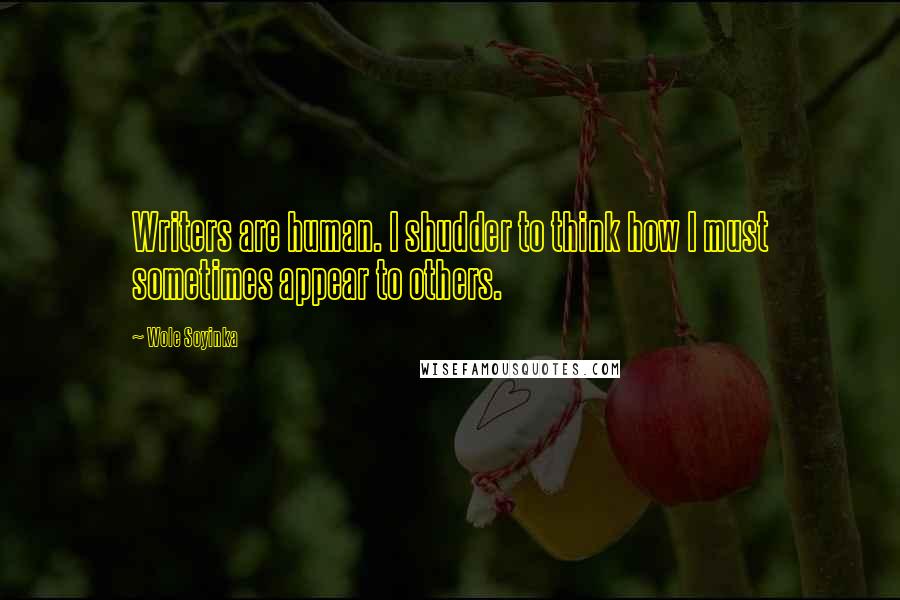 Wole Soyinka Quotes: Writers are human. I shudder to think how I must sometimes appear to others.