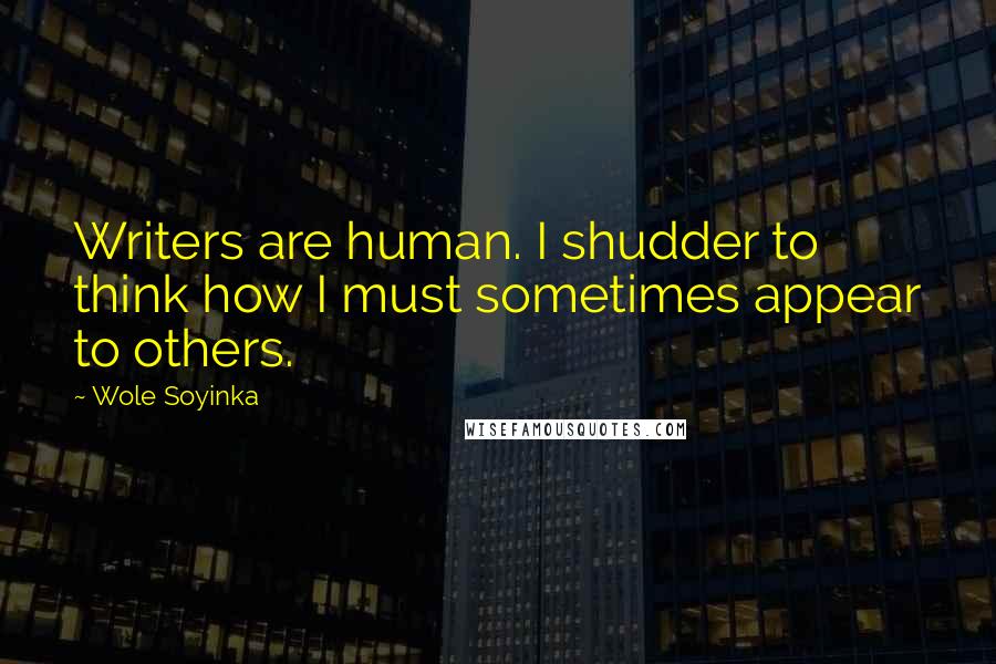 Wole Soyinka Quotes: Writers are human. I shudder to think how I must sometimes appear to others.
