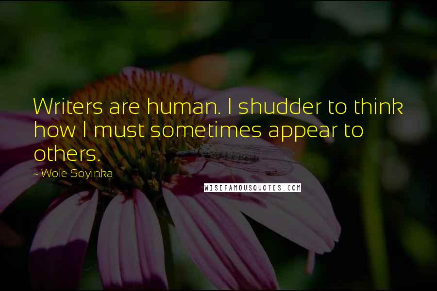 Wole Soyinka Quotes: Writers are human. I shudder to think how I must sometimes appear to others.