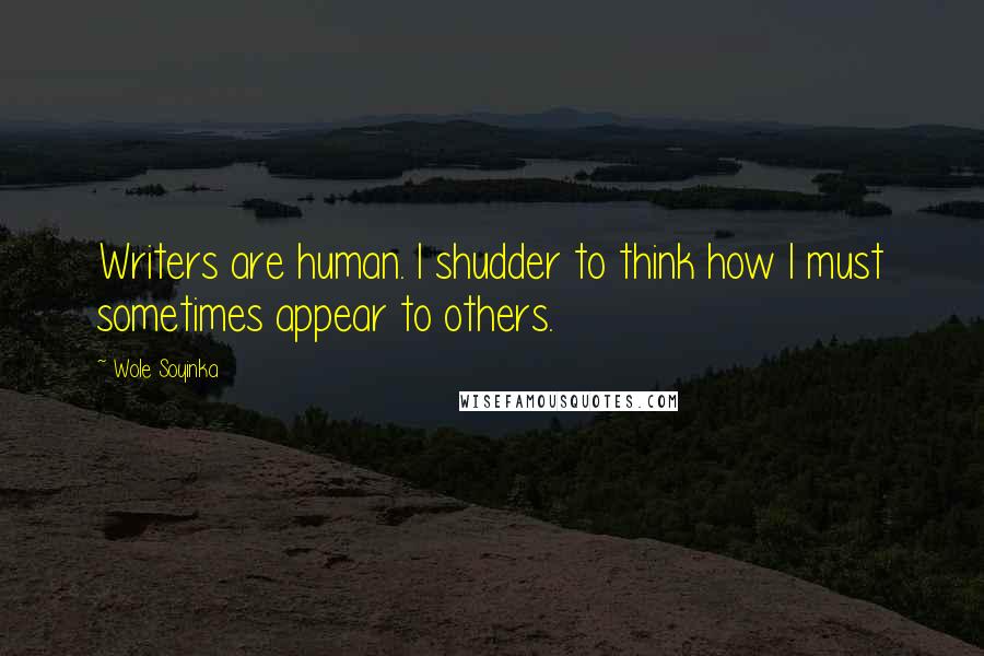 Wole Soyinka Quotes: Writers are human. I shudder to think how I must sometimes appear to others.