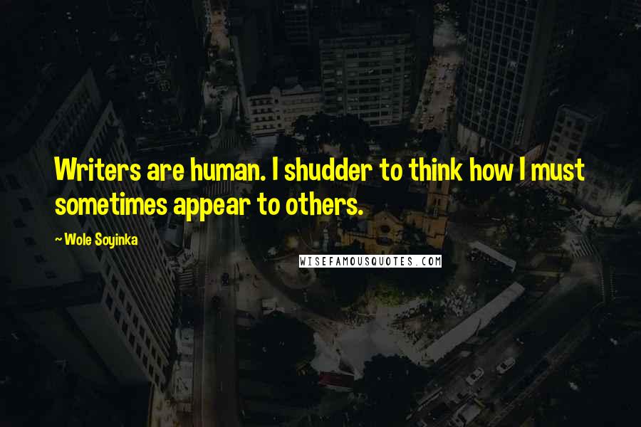 Wole Soyinka Quotes: Writers are human. I shudder to think how I must sometimes appear to others.