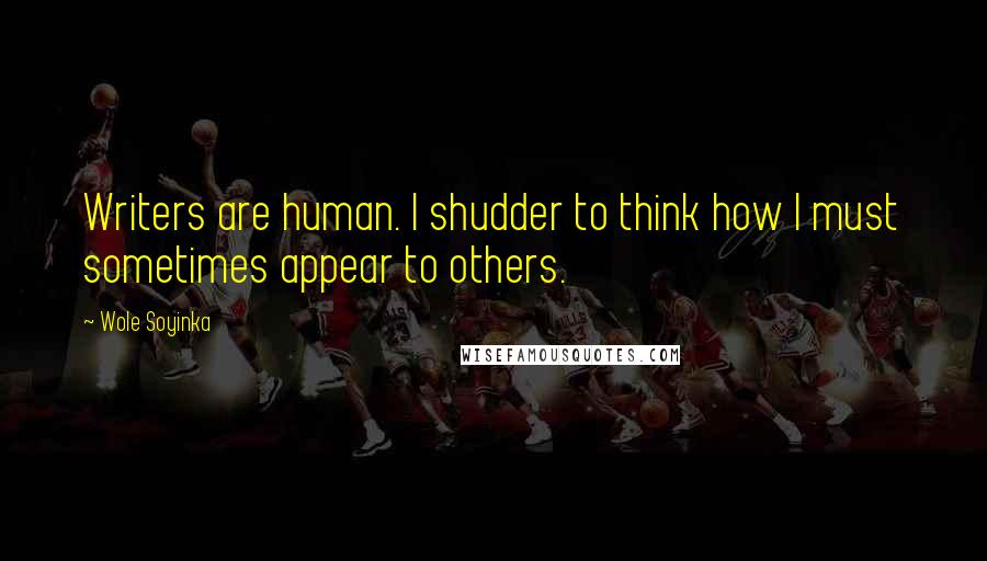 Wole Soyinka Quotes: Writers are human. I shudder to think how I must sometimes appear to others.