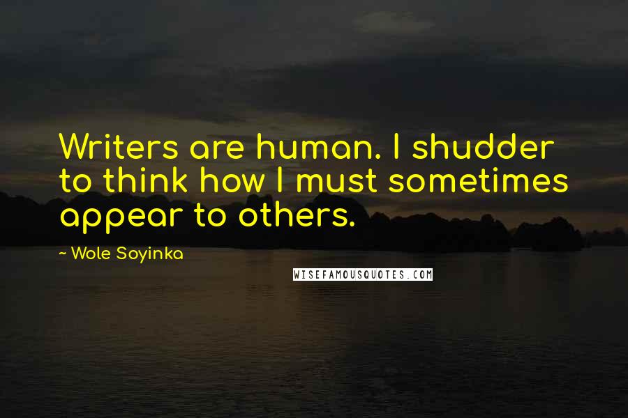 Wole Soyinka Quotes: Writers are human. I shudder to think how I must sometimes appear to others.