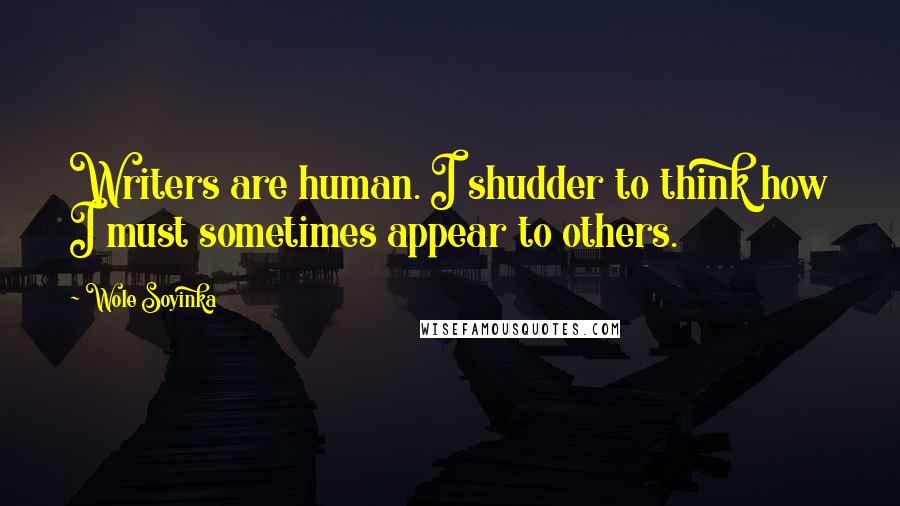 Wole Soyinka Quotes: Writers are human. I shudder to think how I must sometimes appear to others.