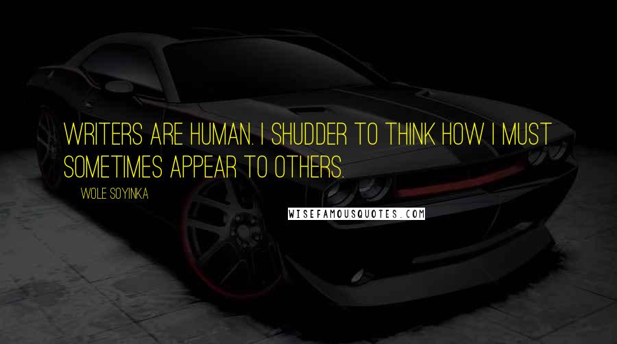 Wole Soyinka Quotes: Writers are human. I shudder to think how I must sometimes appear to others.