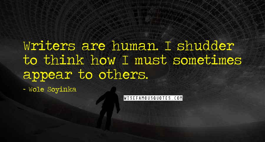 Wole Soyinka Quotes: Writers are human. I shudder to think how I must sometimes appear to others.