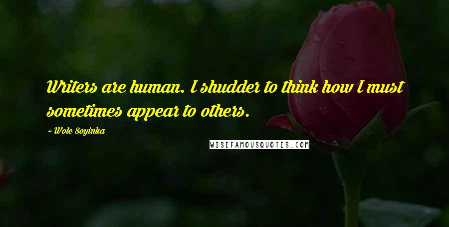 Wole Soyinka Quotes: Writers are human. I shudder to think how I must sometimes appear to others.