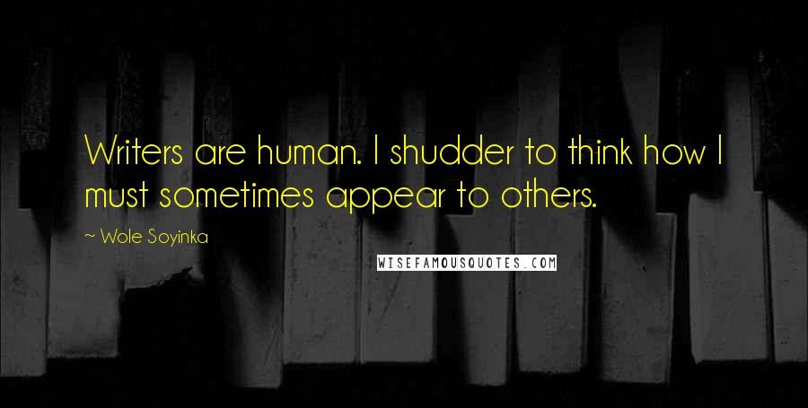 Wole Soyinka Quotes: Writers are human. I shudder to think how I must sometimes appear to others.