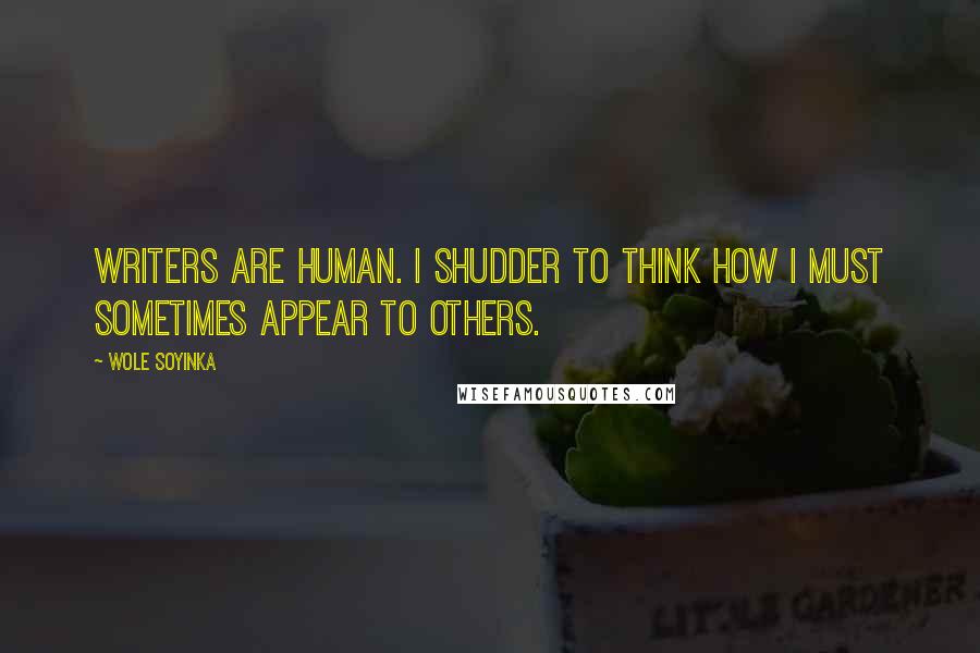 Wole Soyinka Quotes: Writers are human. I shudder to think how I must sometimes appear to others.
