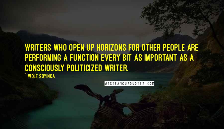 Wole Soyinka Quotes: Writers who open up horizons for other people are performing a function every bit as important as a consciously politicized writer.