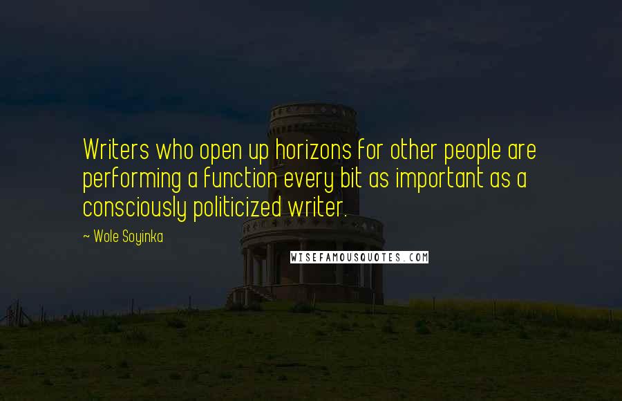 Wole Soyinka Quotes: Writers who open up horizons for other people are performing a function every bit as important as a consciously politicized writer.