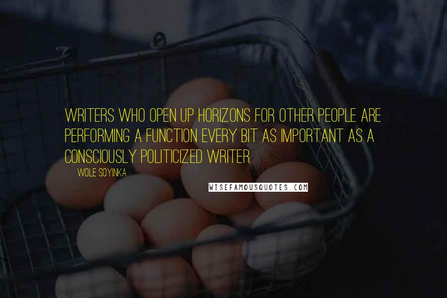 Wole Soyinka Quotes: Writers who open up horizons for other people are performing a function every bit as important as a consciously politicized writer.