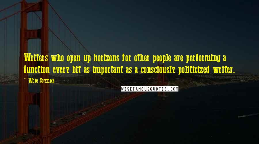 Wole Soyinka Quotes: Writers who open up horizons for other people are performing a function every bit as important as a consciously politicized writer.