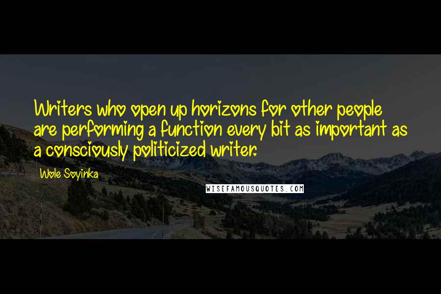 Wole Soyinka Quotes: Writers who open up horizons for other people are performing a function every bit as important as a consciously politicized writer.