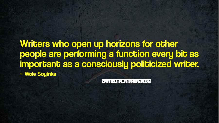 Wole Soyinka Quotes: Writers who open up horizons for other people are performing a function every bit as important as a consciously politicized writer.