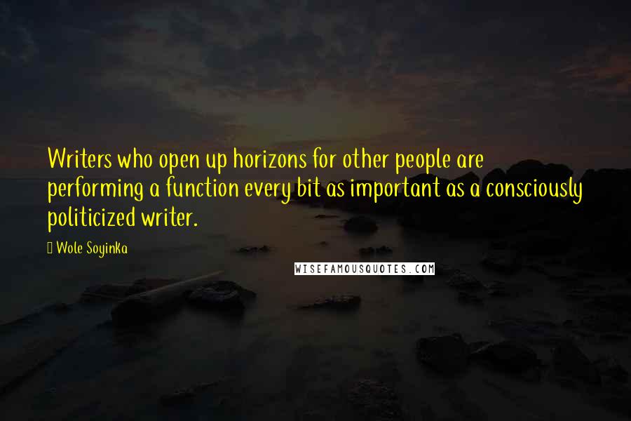 Wole Soyinka Quotes: Writers who open up horizons for other people are performing a function every bit as important as a consciously politicized writer.