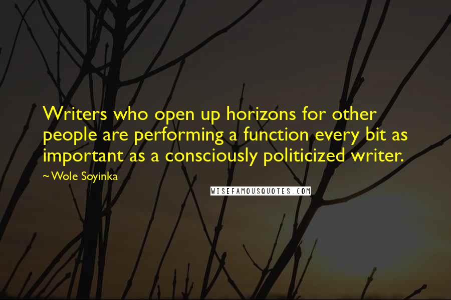 Wole Soyinka Quotes: Writers who open up horizons for other people are performing a function every bit as important as a consciously politicized writer.
