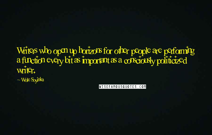 Wole Soyinka Quotes: Writers who open up horizons for other people are performing a function every bit as important as a consciously politicized writer.