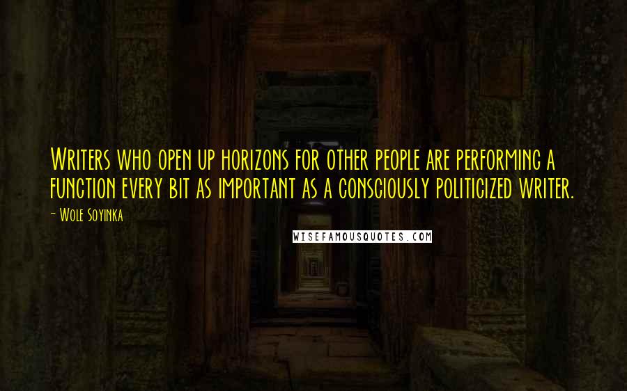 Wole Soyinka Quotes: Writers who open up horizons for other people are performing a function every bit as important as a consciously politicized writer.