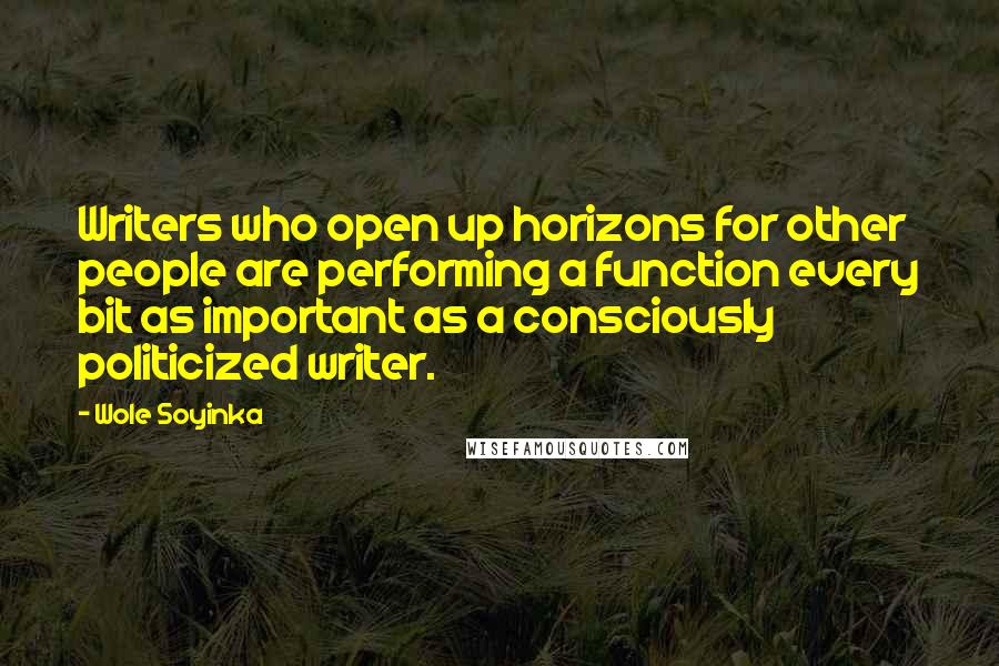 Wole Soyinka Quotes: Writers who open up horizons for other people are performing a function every bit as important as a consciously politicized writer.