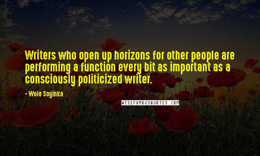 Wole Soyinka Quotes: Writers who open up horizons for other people are performing a function every bit as important as a consciously politicized writer.