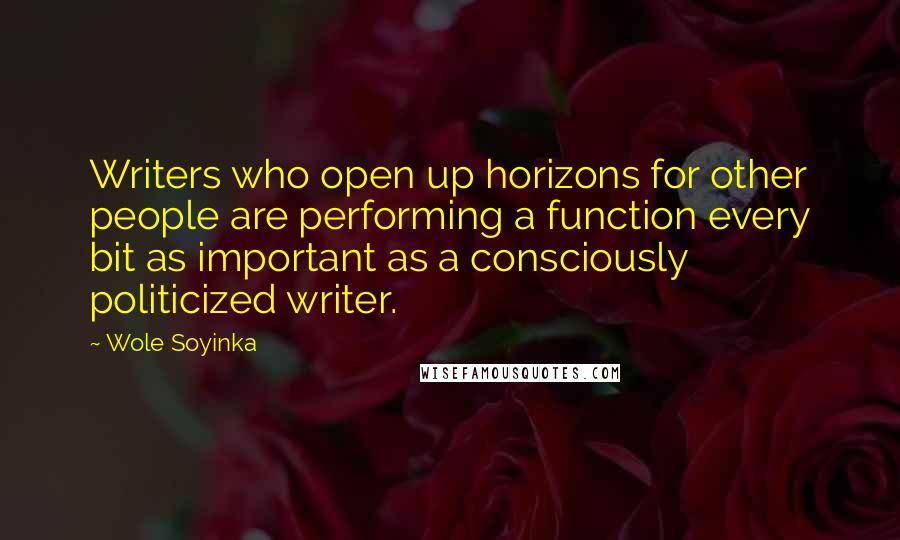 Wole Soyinka Quotes: Writers who open up horizons for other people are performing a function every bit as important as a consciously politicized writer.