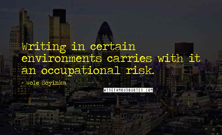 Wole Soyinka Quotes: Writing in certain environments carries with it an occupational risk.