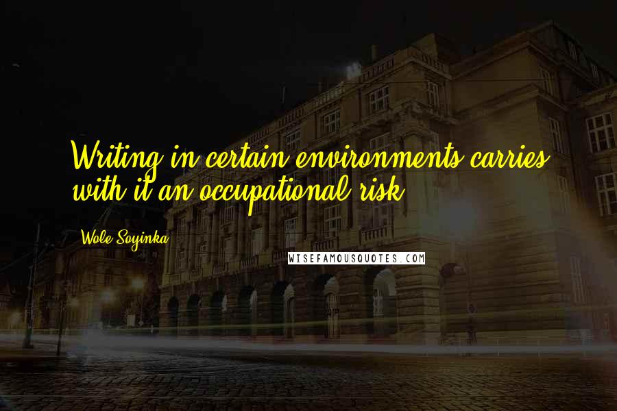 Wole Soyinka Quotes: Writing in certain environments carries with it an occupational risk.