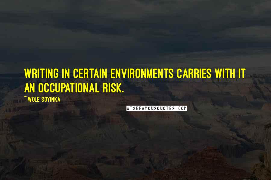 Wole Soyinka Quotes: Writing in certain environments carries with it an occupational risk.