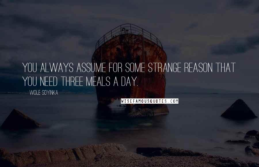 Wole Soyinka Quotes: You always assume for some strange reason that you need three meals a day.