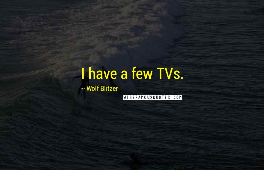 Wolf Blitzer Quotes: I have a few TVs.