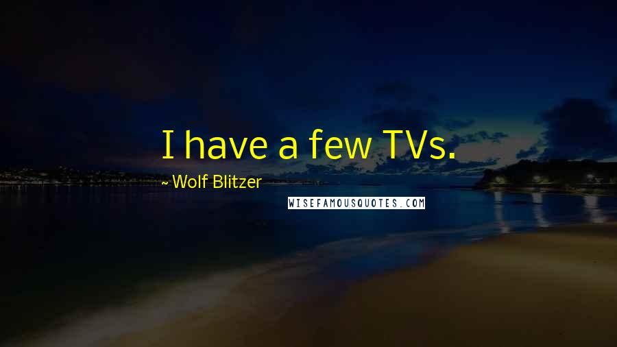 Wolf Blitzer Quotes: I have a few TVs.