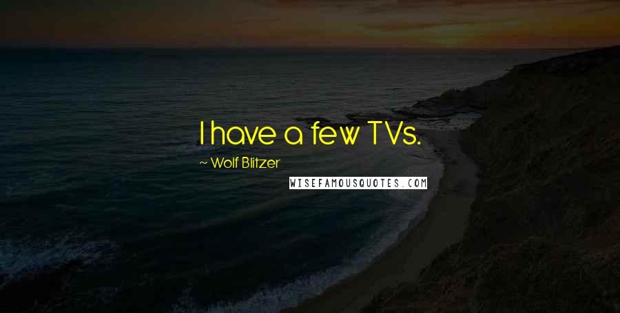 Wolf Blitzer Quotes: I have a few TVs.