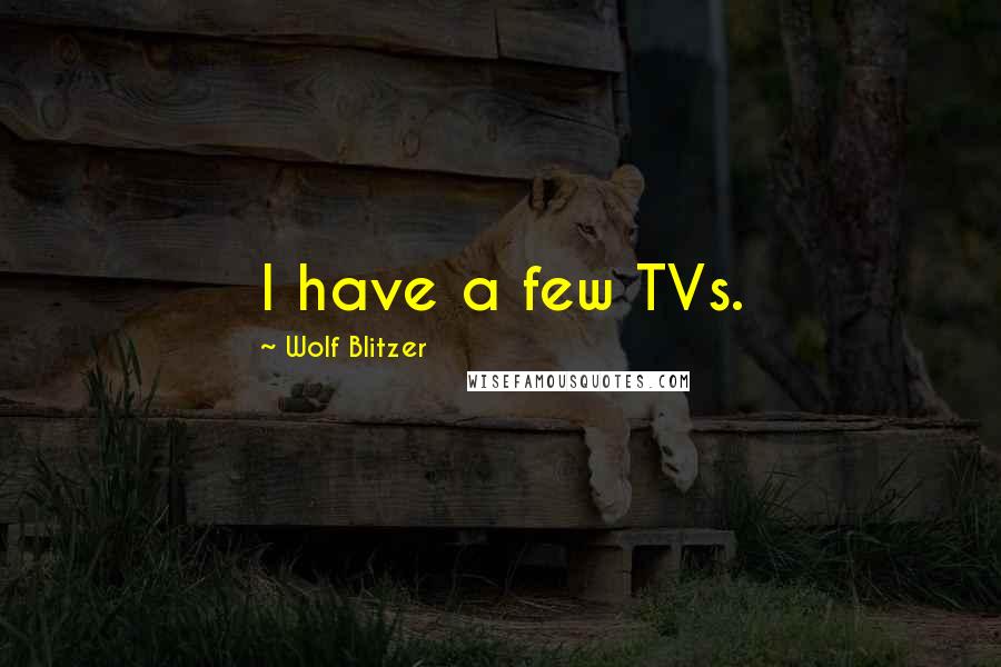 Wolf Blitzer Quotes: I have a few TVs.