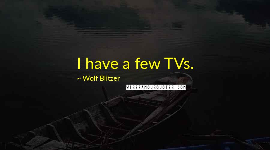 Wolf Blitzer Quotes: I have a few TVs.