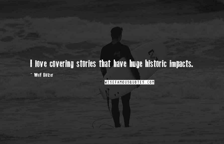 Wolf Blitzer Quotes: I love covering stories that have huge historic impacts.