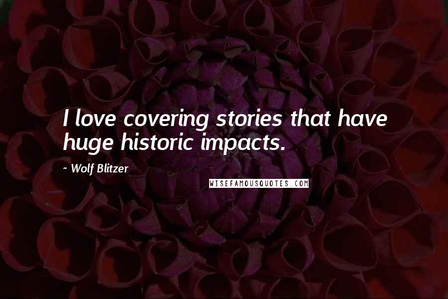 Wolf Blitzer Quotes: I love covering stories that have huge historic impacts.