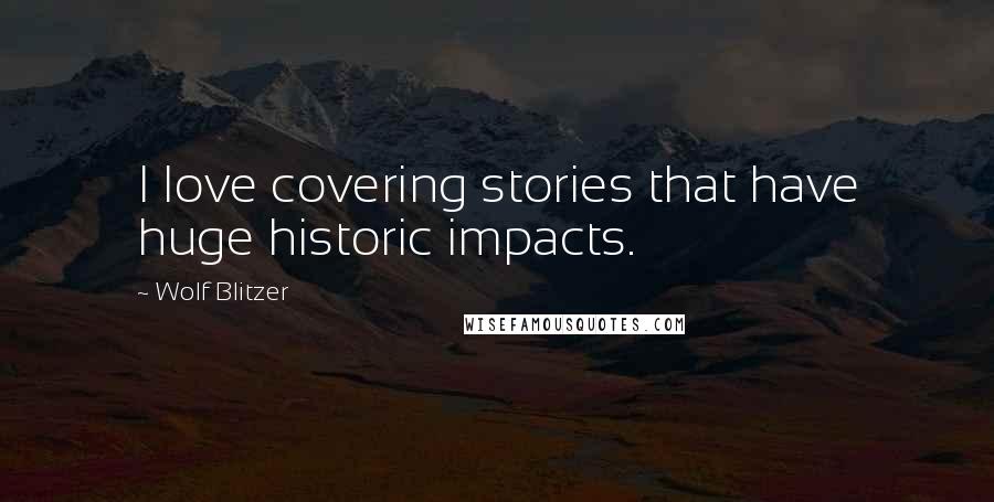 Wolf Blitzer Quotes: I love covering stories that have huge historic impacts.