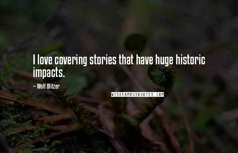 Wolf Blitzer Quotes: I love covering stories that have huge historic impacts.