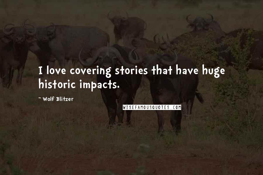 Wolf Blitzer Quotes: I love covering stories that have huge historic impacts.