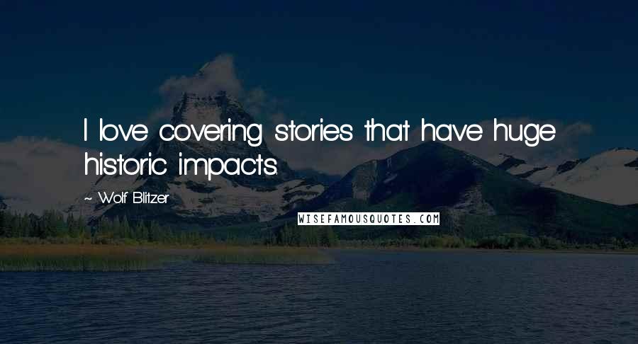 Wolf Blitzer Quotes: I love covering stories that have huge historic impacts.