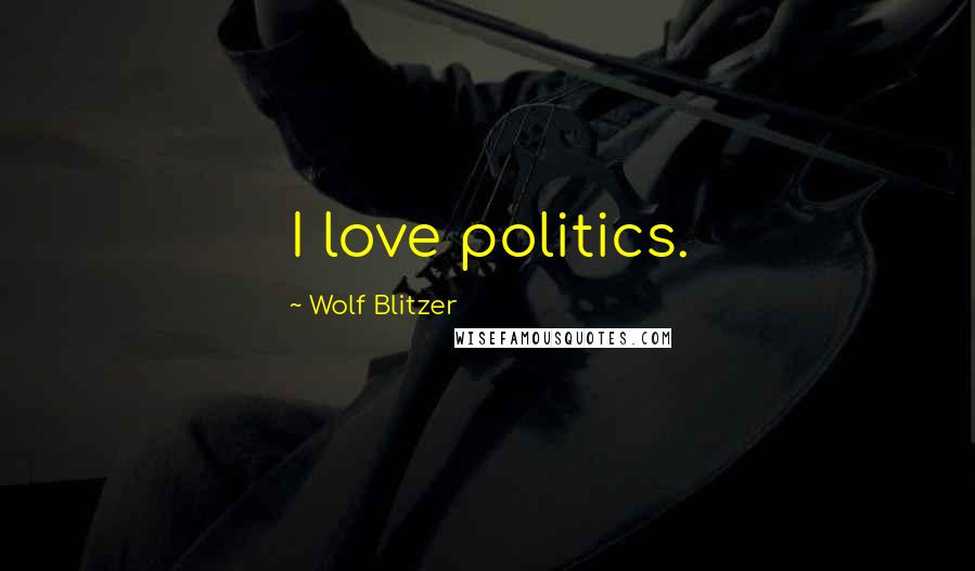 Wolf Blitzer Quotes: I love politics.