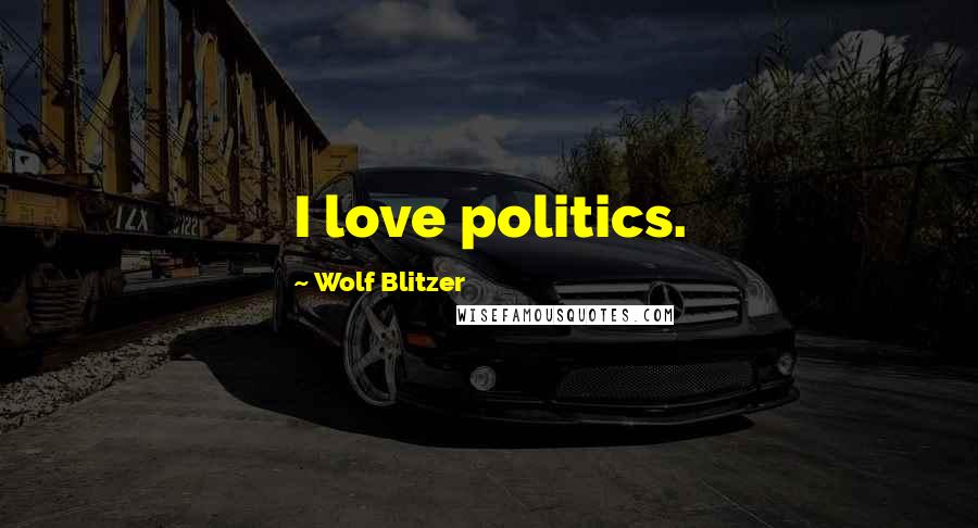 Wolf Blitzer Quotes: I love politics.