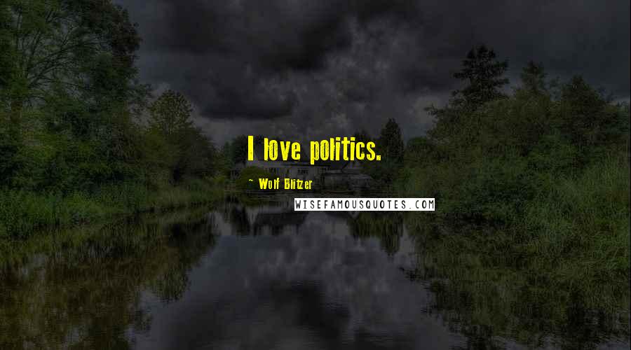 Wolf Blitzer Quotes: I love politics.