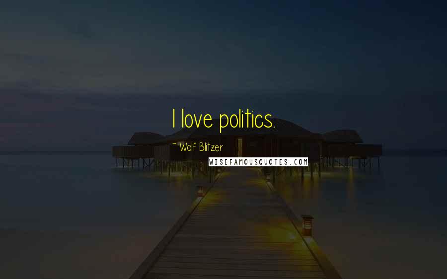 Wolf Blitzer Quotes: I love politics.