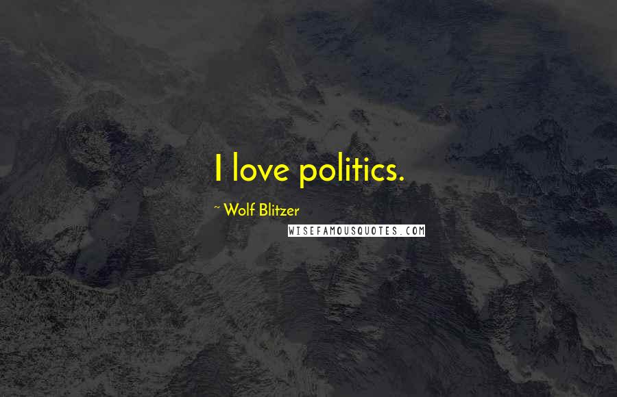 Wolf Blitzer Quotes: I love politics.