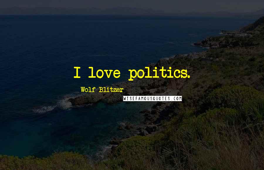 Wolf Blitzer Quotes: I love politics.