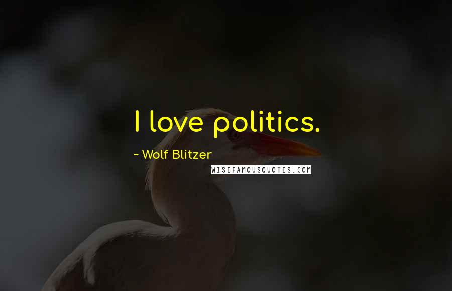 Wolf Blitzer Quotes: I love politics.